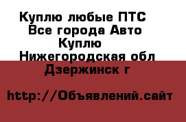 Куплю любые ПТС. - Все города Авто » Куплю   . Нижегородская обл.,Дзержинск г.
